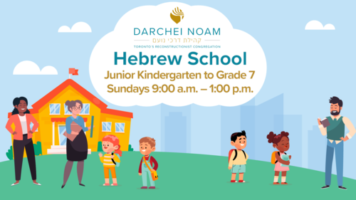 Darchei Noam Hebrew School; Junior Kindergarten to Grade 7 Sundays 9:00 a.m. to 1:00 p.m.